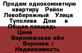 Продам однокомнатную квартиру › Район ­ Левобережный › Улица ­ Туполева › Дом ­ 2а › Общая площадь ­ 36 › Цена ­ 1 300 000 - Воронежская обл., Воронеж г. Недвижимость » Квартиры продажа   . Воронежская обл.